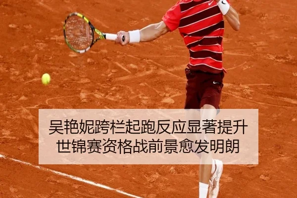 吴艳妮跨栏起跑反应显著提升 世锦赛资格战前景愈发明朗