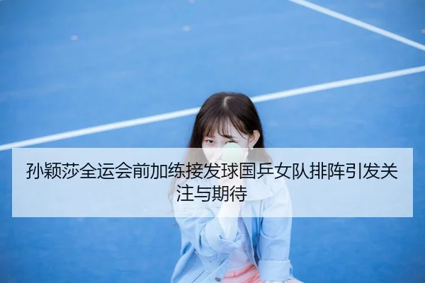 孙颖莎全运会前加练接发球国乒女队排阵引发关注与期待