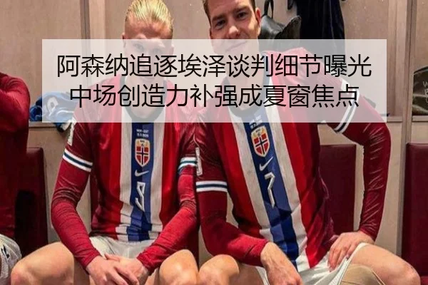 阿森纳追逐埃泽谈判细节曝光 中场创造力补强成夏窗焦点